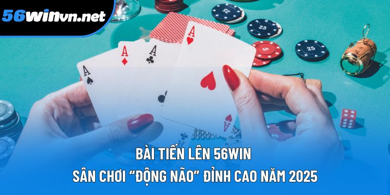 Bài Tiến Lên 56win – Sân Chơi “Động Não” Đỉnh Cao Năm 2025