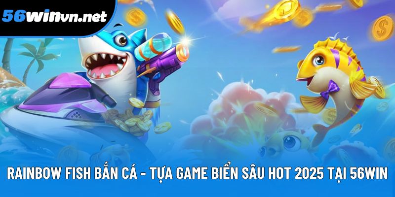 Rainbow Fish Bắn Cá - Tựa Game Biển Sâu Hot 2025 Tại 56WIN